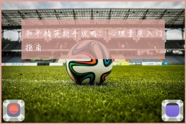 和平精英新手攻略：心理素质入门指南